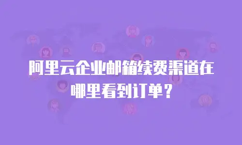 阿里云企业邮箱续费渠道在哪里看到订单？