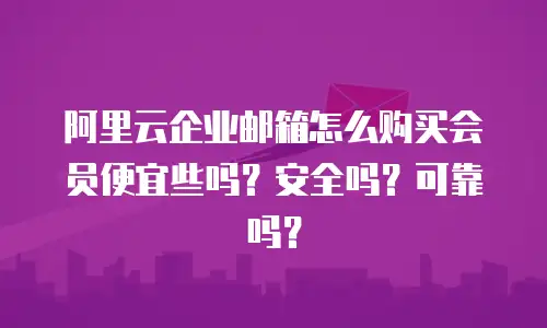 阿里云企业邮箱怎么购买会员便宜些吗?安全吗?可靠吗?