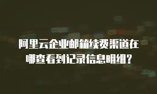 阿里云企业邮箱续费渠道在哪查看到记录信息明细?