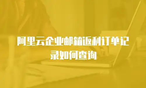 阿里云企业邮箱返利订单记录如何查询