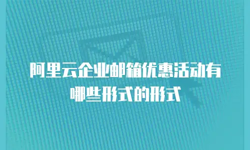 阿里云企业邮箱优惠活动有哪些形式的形式