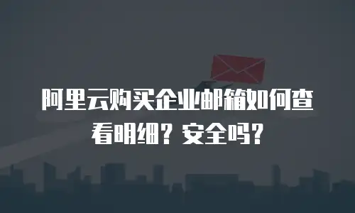 阿里云购买企业邮箱如何查看明细？安全吗？