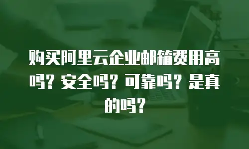 购买阿里云企业邮箱费用高吗？安全吗？可靠吗？是真的吗？