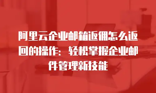 阿里云企业邮箱返佣怎么返回的操作：轻松掌握企业邮件管理新技能
