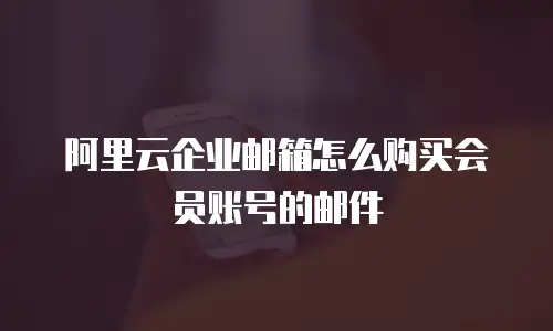 阿里云企业邮箱怎么购买会员账号的邮件