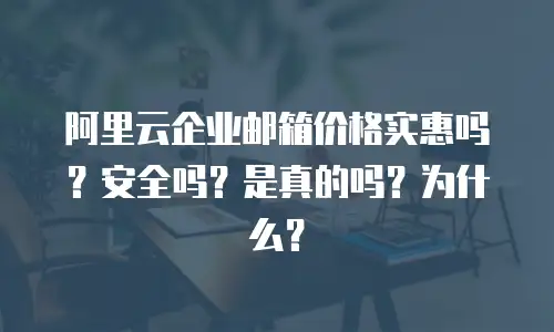 阿里云企业邮箱价格实惠吗？安全吗？是真的吗？为什么？