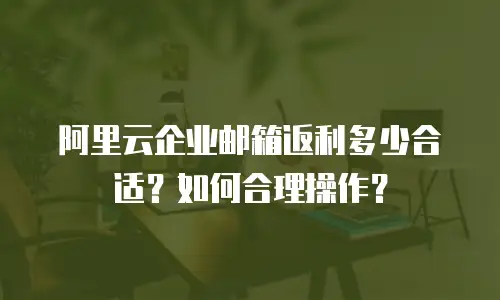 阿里云企业邮箱返利多少合适？如何合理操作？