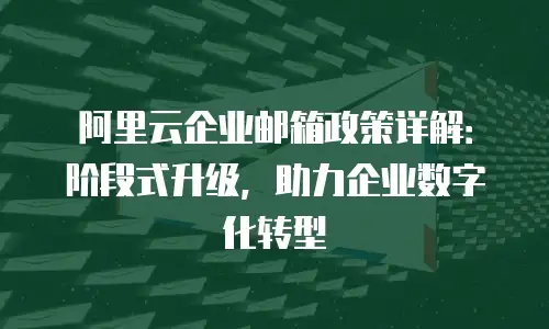 阿里云企业邮箱政策详解:阶段式升级,助力企业数字化转型