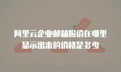 阿里云企业邮箱报价在哪里显示出来的价格是多少