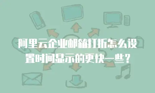 阿里云企业邮箱打折怎么设置时间显示的更快一些？