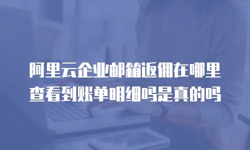 阿里云企业邮箱返佣在哪里查看到账单明细吗是真的吗