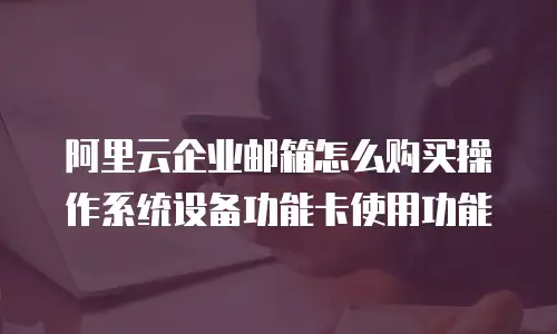 阿里云企业邮箱怎么购买操作系统设备功能卡使用功能