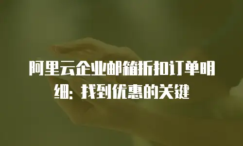 阿里云企业邮箱折扣订单明细: 找到优惠的关键