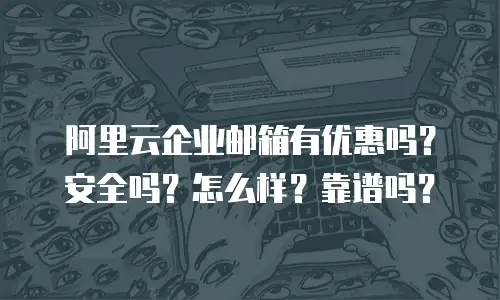 阿里云企业邮箱有优惠吗?安全吗?怎么样?靠谱吗?
