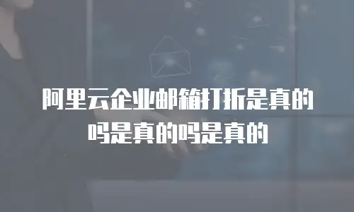 阿里云企业邮箱打折是真的吗是真的吗是真的