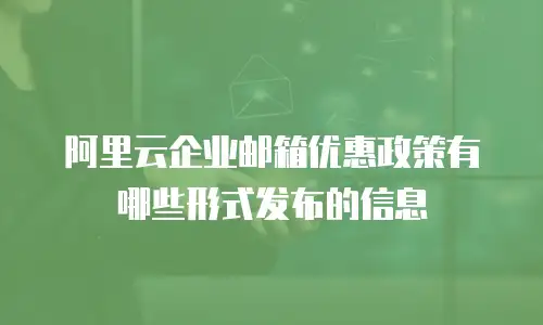 阿里云企业邮箱优惠政策有哪些形式发布的信息