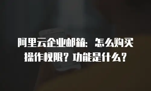 阿里云企业邮箱：怎么购买操作权限？功能是什么？