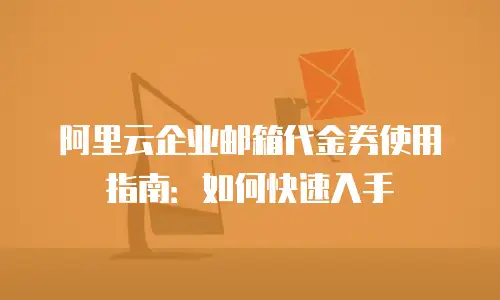 阿里云企业邮箱代金券使用指南:如何快速入手