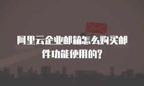 阿里云企业邮箱怎么购买邮件功能使用的?