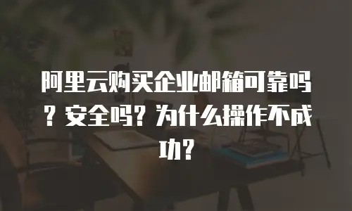 阿里云购买企业邮箱可靠吗?安全吗?为什么操作不成功?