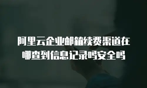 阿里云企业邮箱续费渠道在哪查到信息记录吗安全吗