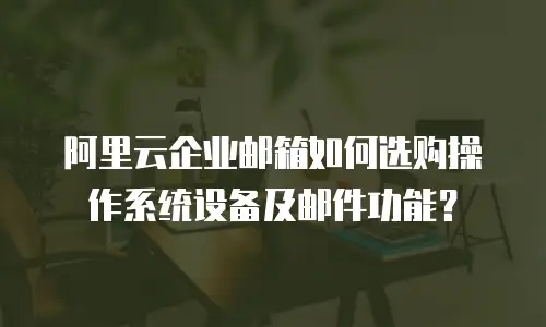 阿里云企业邮箱如何选购操作系统设备及邮件功能？