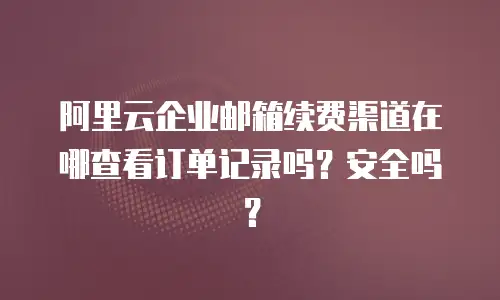 阿里云企业邮箱续费渠道在哪查看订单记录吗？安全吗？