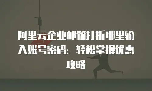 阿里云企业邮箱打折哪里输入账号密码：轻松掌握优惠攻略