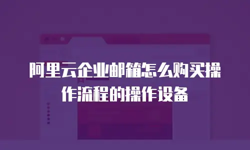 阿里云企业邮箱怎么购买操作流程的操作设备