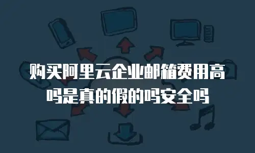 购买阿里云企业邮箱费用高吗是真的假的吗安全吗