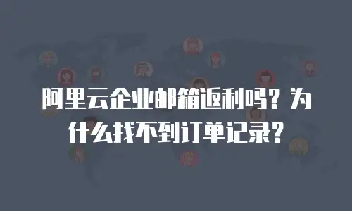 阿里云企业邮箱返利吗?为什么找不到订单记录?