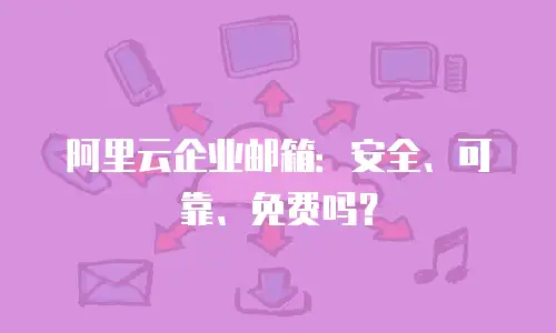 阿里云企业邮箱：安全、可靠、免费吗？