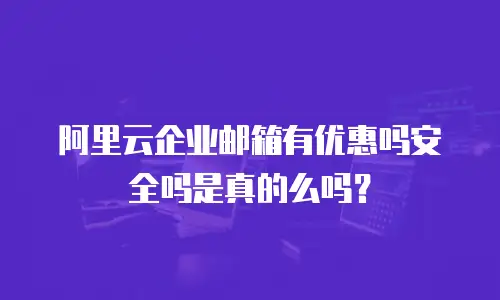 阿里云企业邮箱有优惠吗安全吗是真的么吗？