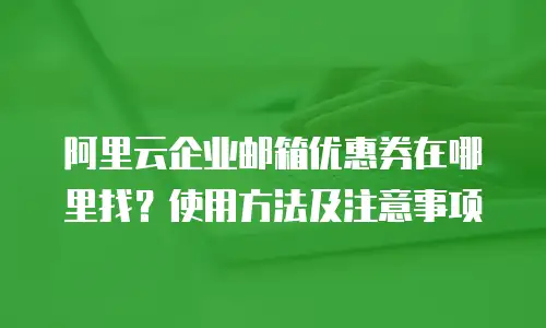阿里云企业邮箱优惠券在哪里找？使用方法及注意事项