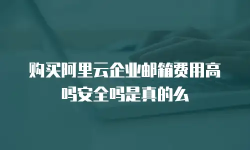 购买阿里云企业邮箱费用高吗安全吗是真的么