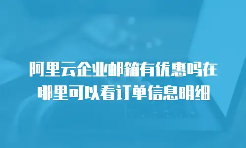 阿里云企业邮箱有优惠吗在哪里可以看订单信息明细