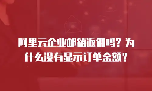 阿里云企业邮箱返佣吗？为什么没有显示订单金额？