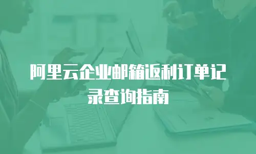 阿里云企业邮箱返利订单记录查询指南