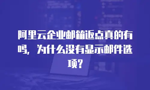 阿里云企业邮箱返点真的有吗，为什么没有显示邮件选项？