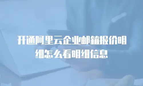 开通阿里云企业邮箱报价明细怎么看明细信息