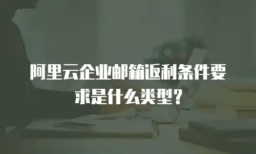 阿里云企业邮箱返利条件要求是什么类型？