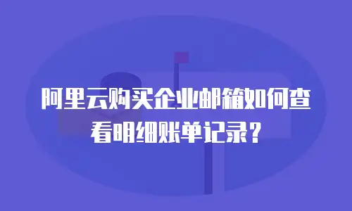 阿里云购买企业邮箱如何查看明细账单记录？