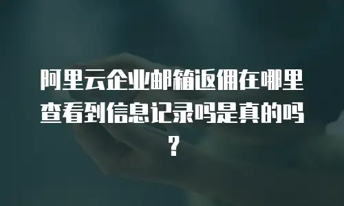 阿里云企业邮箱返佣在哪里查看到信息记录吗是真的吗？