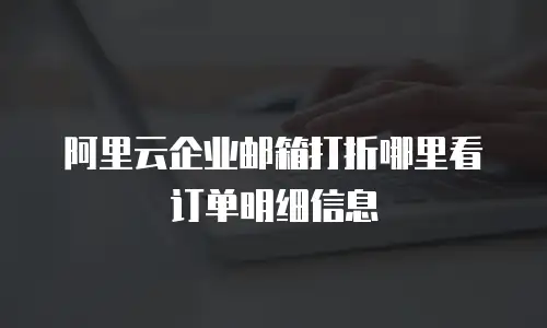 阿里云企业邮箱打折哪里看订单明细信息