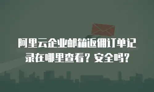 阿里云企业邮箱返佣订单记录在哪里查看？安全吗？