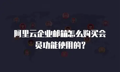 阿里云企业邮箱怎么购买会员功能使用的？