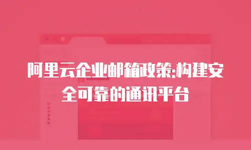 阿里云企业邮箱政策:构建安全可靠的通讯平台