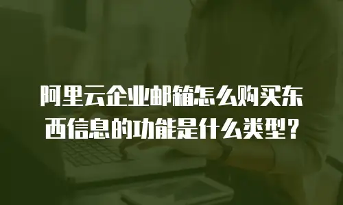 阿里云企业邮箱怎么购买东西信息的功能是什么类型?