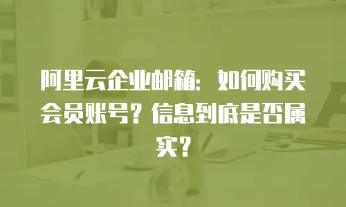 阿里云企业邮箱：如何购买会员账号？信息到底是否属实？