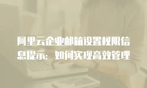 阿里云企业邮箱设置权限信息提示：如何实现高效管理
